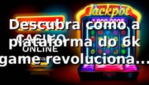 Descubra como a plataforma do 6k game revoluciona apostas online 🎰