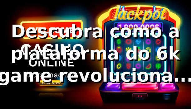 Descubra como a plataforma do 6k game revoluciona apostas online 🎰